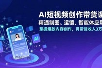 AI短视频创作带货课，精通制图、运镜、智能体应用，掌握爆款内容创作，月带货收入3万+-小白项目分享网
