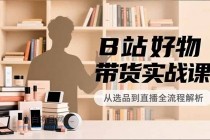 B站好物带货实战课，账号定位、选品拍摄、运营变现，全流程教学，实现UP主月入过万-小白项目分享网
