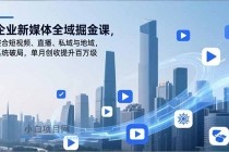 企业新媒体全域掘金课，整合短视频、直播、私域与地域，系统破局，单月创收提升百万级-小白项目分享网