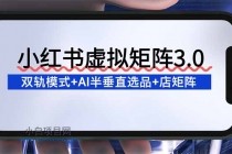 小红书虚拟矩阵3.0：双轨模式+AI半垂直选品+店矩阵-小白项目分享网