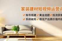 家装建材短视频运营课，账号搭建、黄金选题、投流获客，系统破局，稳定产出高价值内容-小白项目分享网