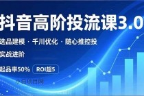 抖音带货高阶投流3.0课，选品建模、千川优化、随心推控投，实战进阶，实现起品率50%，ROI超5-小白项目分享网