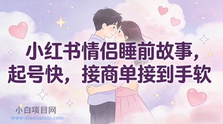 【匠心小白】小红书情侣睡前故事，起号快，接商单接到手软-小白项目分享网