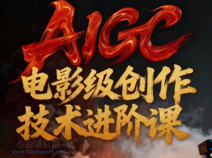 【匠心小白】AIGC电影级创作进阶课，技术赋能下的影像革命-小白项目分享网