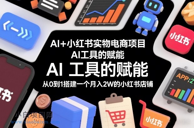 【匠心小白】AI+小红书实物电商项目，AI工具的赋能，从0到1搭建一个月入2W的小红书店铺-小白项目分享网