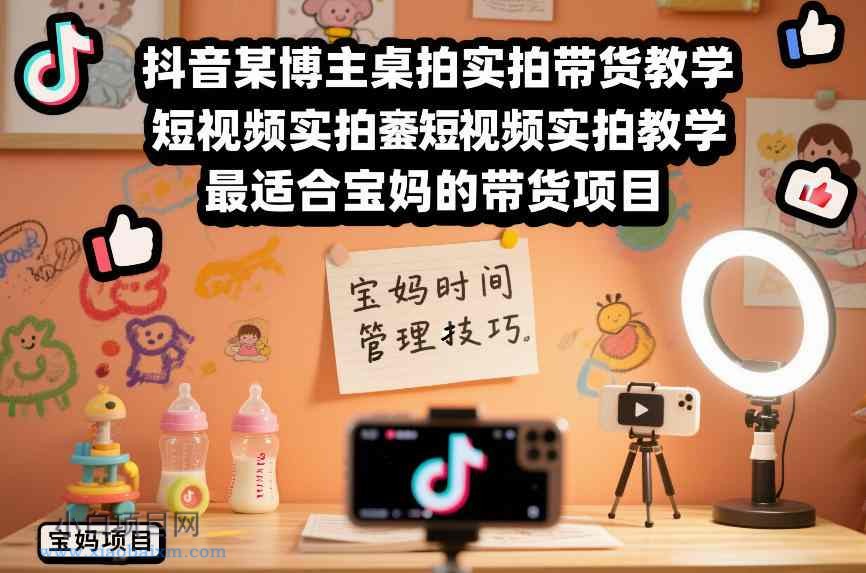 【匠心小白】抖音某博主桌拍实拍带货教学，短视频实拍教学，最适合宝妈的带货项目-小白项目分享网