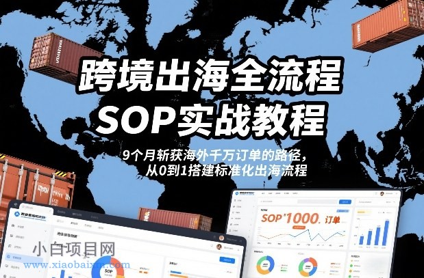【匠心小白】跨境出海全流程全盘托出SOP实战教程，9个月斩获海外千万订单的路径，从0到1搭建标准化出海流程-小白项目分享网