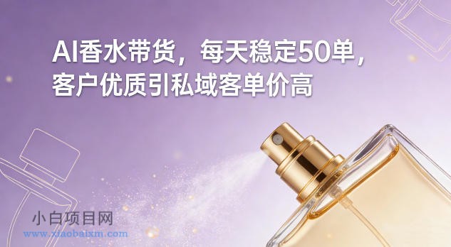 【匠心小白】AI香水带货，每天稳定50单，客户优质引私域客单价高-小白项目分享网