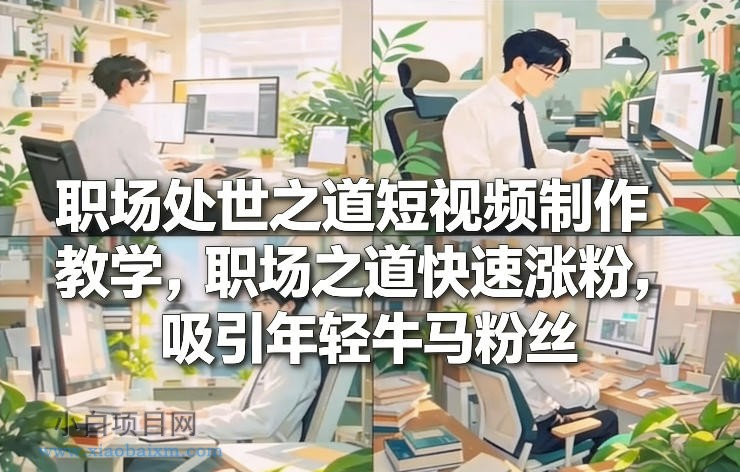 【匠心小白】职场处世之道短视频制作教学，职场之道快速涨粉，吸引年轻牛马粉丝-小白项目分享网