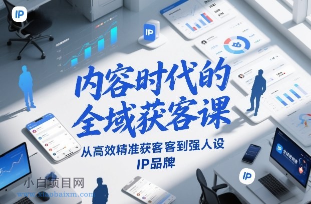 【匠心小白】内容时代的全域获客课，从高效精准获客到强人设IP品牌-小白项目分享网