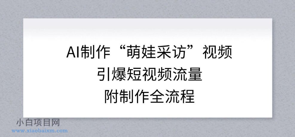 【匠心小白】AI制作“萌娃采访”视频，引爆短视频流量，附制作全流程-小白项目分享网