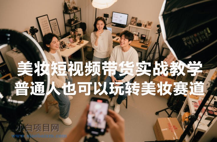 【匠心小白】美妆短视频带货实战教学，普通人也可以玩转美妆赛道-小白项目分享网