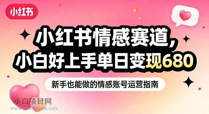 【匠心小白】小红书情感赛道，抓准女性情绪刚需，小白好上手单日变现680-小白项目分享网