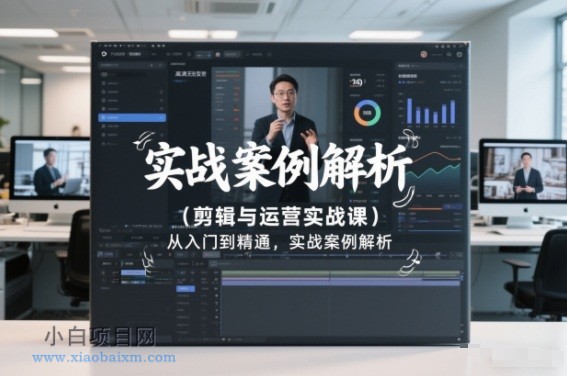 【匠心小白】剪辑与运营实战课，从入门到精通，实战案例解析（更新2026）-小白项目分享网