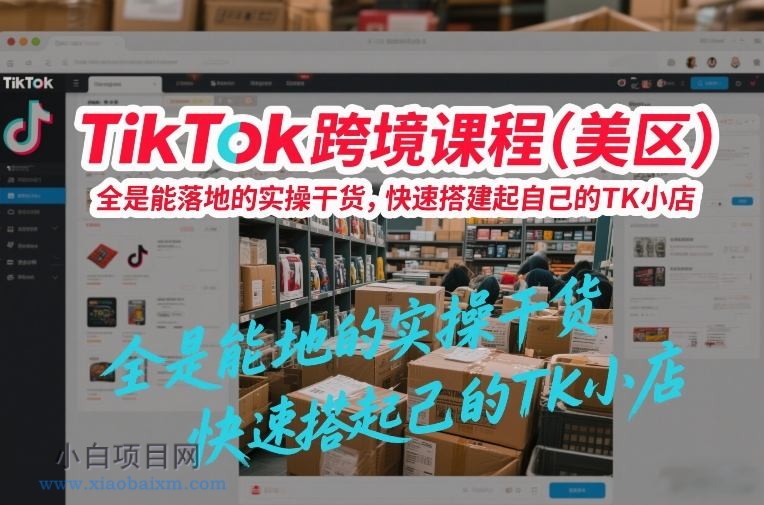 【匠心小白】TikTok跨境课程（美区），全是能落地的实操干货，快速搭建起自己的TK小店-小白项目分享网