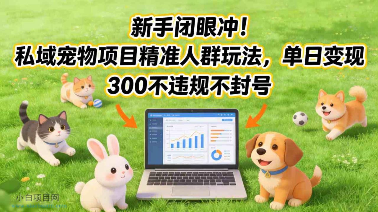 【匠心小白】新手闭眼冲！私域宠物项目精准人群玩法，单日变现3张不违规不封号-小白项目分享网
