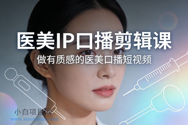 【匠心小白】医美IP口播剪辑课，做有质感的医美口播短视频-小白项目分享网