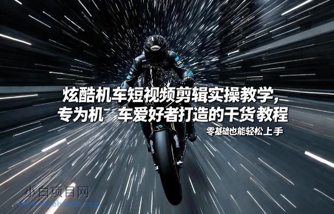 【匠心小白】炫酷机车短视频剪辑实操教学，专为机车爱好者打造的干货教程，零基础也能轻松上手-小白项目分享网