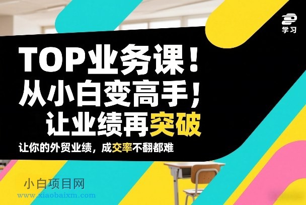 【匠心小白】外贸TOP业务课，从小白变高手，或让业绩再突破，让你的外贸业绩，成交率不翻倍都难-小白项目分享网