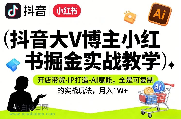 【匠心小白】抖音大V博主小红书掘金实战教学，开店带货-IP打造-AI赋能，全是可复制的实战玩法，月入1W+-小白项目分享网