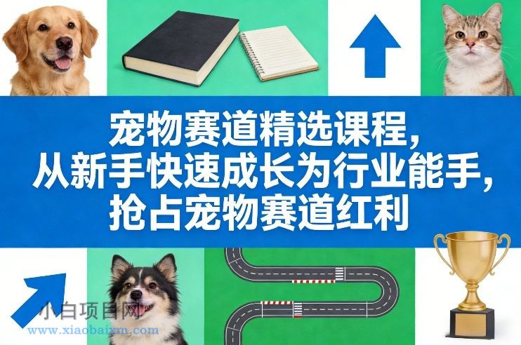 【匠心小白】宠物赛道精选课程，从新手快速成长为行业能手，抢占宠物赛道红利-小白项目分享网