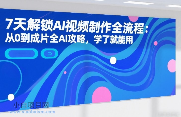 【匠心小白】7天解锁AI视频制作全流程：从0到成片全AI攻略，学了就能用-小白项目分享网