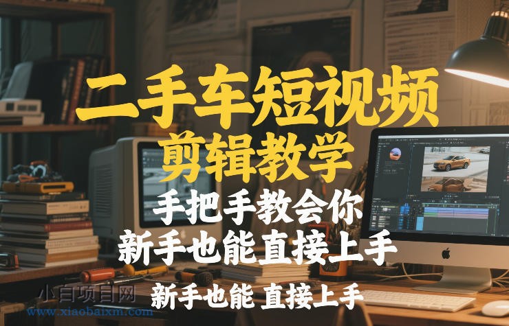 【匠心小白】二手车短视频剪辑教学，手把手教会你，新手也能直接上手-小白项目分享网