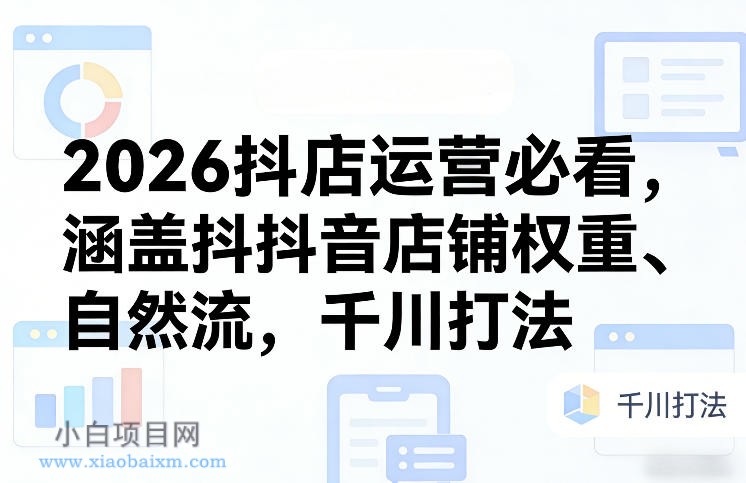 【匠心小白】2026抖店运营必看，涵盖抖音店铺权重、自然流，千川打法-小白项目分享网