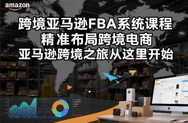 【匠心小白】跨境亚马逊FBA系统课程，精准布局跨境电商，亚马逊跨境之旅从这里开始（更新）-小白项目分享网