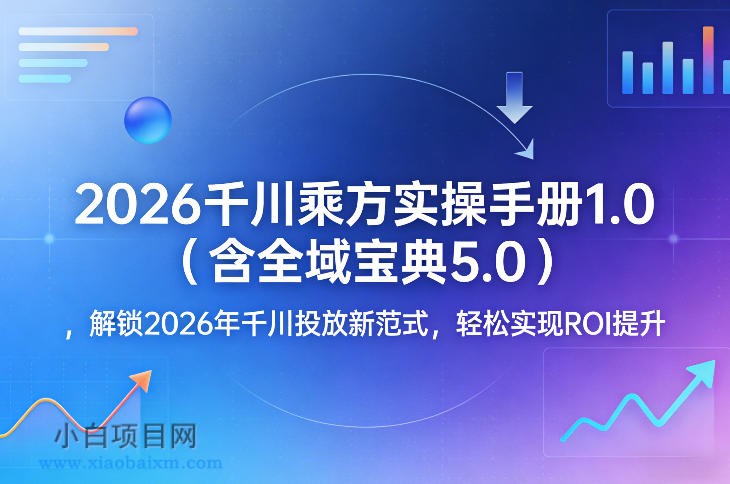 【匠心小白】2026千川乘方实操手册1.0（含全域宝典5.0），解锁2026年千川投放新范式，轻松实现ROI提升-小白项目分享网