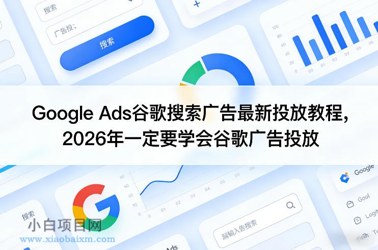 【匠心小白】Google Ads谷歌搜索广告最新投放教程，2026年一定要学会谷歌广告投放-小白项目分享网