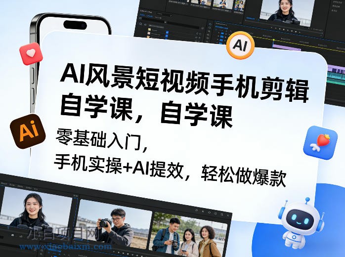 【匠心小白】AI风景短视频手机剪辑自学课，零基础入门，手机实操+AI提效，轻松做爆款-小白项目分享网