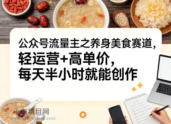 【匠心小白】公众号流量主之养身美食赛道，轻运营+高单价，每天半小时就能创作-小白项目分享网