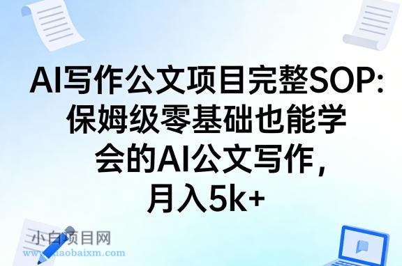 【匠心小白】AI写作公文项目完整SOP，保姆级零基础也能学会的AI公文写作，月入5k+-小白项目分享网