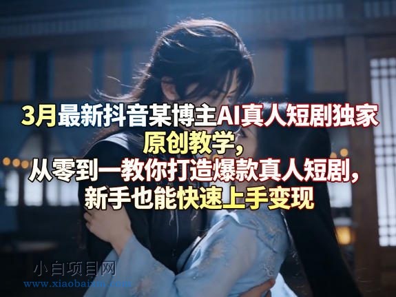 3月最新抖音某博主AI真人短剧独家原创教学，从零到一教你打造爆款真人短剧，新手也能快速上手变现-小白项目分享网