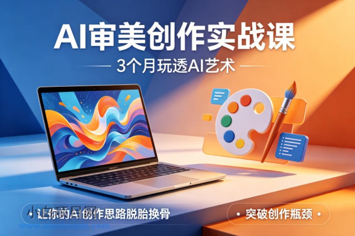 AI审美创作实战课，3个月玩透AI艺术，让你的AI创作思路脱胎换骨，突破创作瓶颈-小白项目分享网