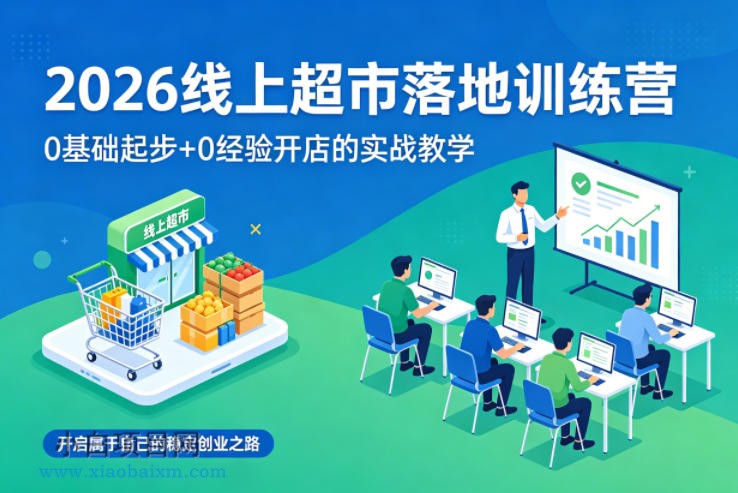 2026线上超市落地训练营，0基础起步+0经验开店的实战教学，开启属于自己的稳定创业之路-小白项目分享网