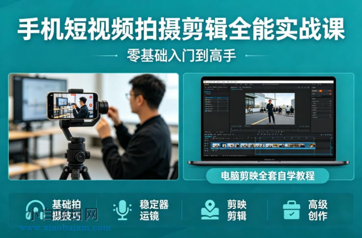 手机短视频拍摄剪辑全能实战课：零基础入门到高手，稳定器运镜+电脑剪映全套自学教程-小白项目分享网