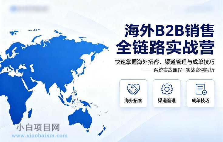 海外B2B销售全链路实战营，快速掌握海外拓客、渠道管理与成单技巧-小白项目分享网