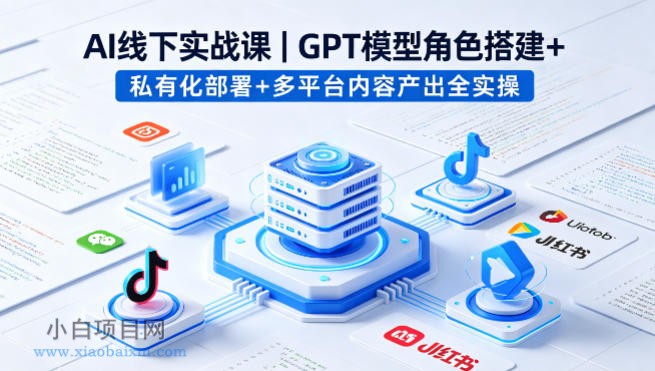 AI线下实战课，GPT模型角色搭建+私有化部署+多平台内容产出全实操-小白项目分享网