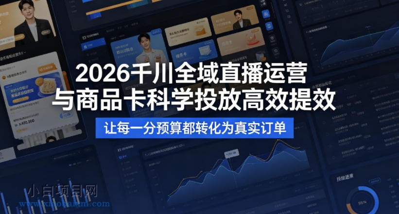 2026千川全域直播运营跟商品卡，科学投放，高效提效，让每一分预算都转化为真实订单-小白项目分享网
