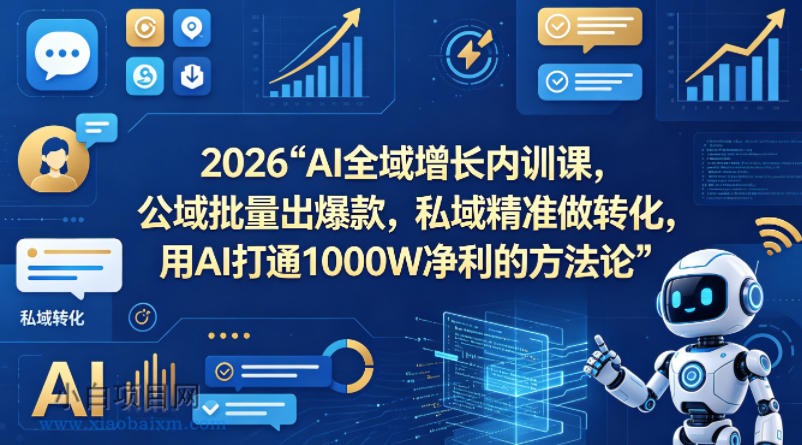 2026AI全域增长内训课，公域批量出爆款，私域精准做转化，用AI打通1000W净利的方法论-小白项目分享网