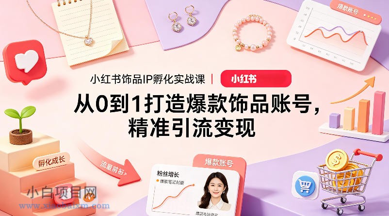 小红书饰品IP孵化实战课｜从0到1打造爆款饰品账号，精准引流变现-小白项目分享网