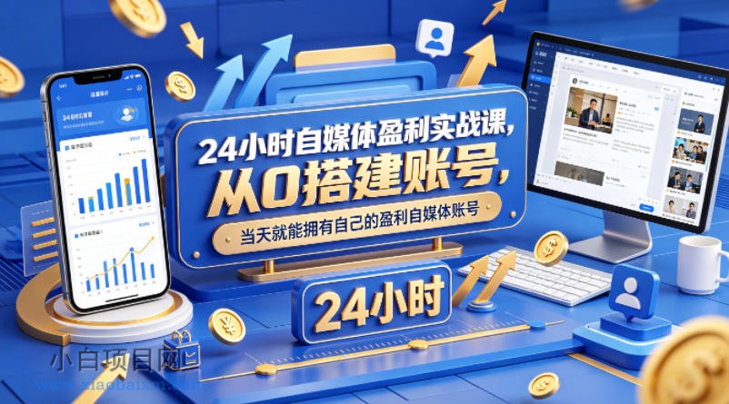 24小时自媒体盈利实战课，从0搭建账号，当天就能拥有自己的盈利自媒体账号-小白项目分享网