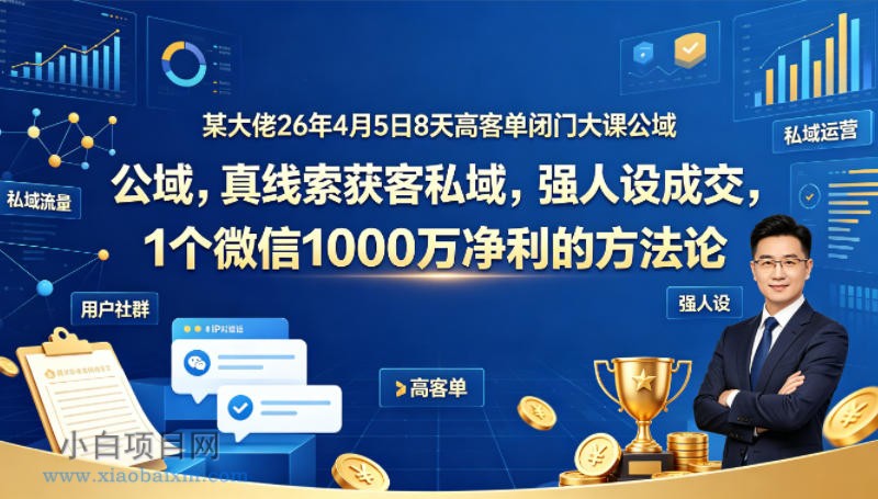 某大佬26年4月5日8天高客单闭门大课公域，真线索获客私域，强人设成交，1个微信1000W净利的方法论-小白项目分享网