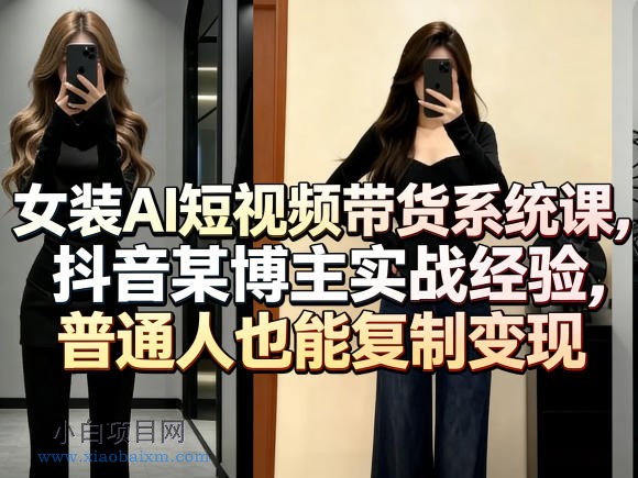 【匠心小白】女装AI短视频带货系统课，抖音某博主实战经验，普通人也能复制变现-小白项目分享网