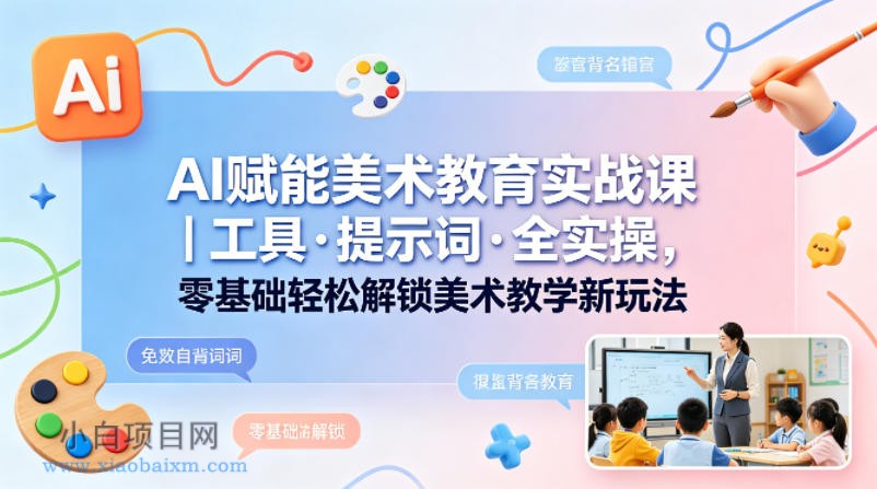 AI赋能美术教育实战课｜工具·提示词·全实操，零基础轻松解锁美术教学新玩法-小白项目分享网