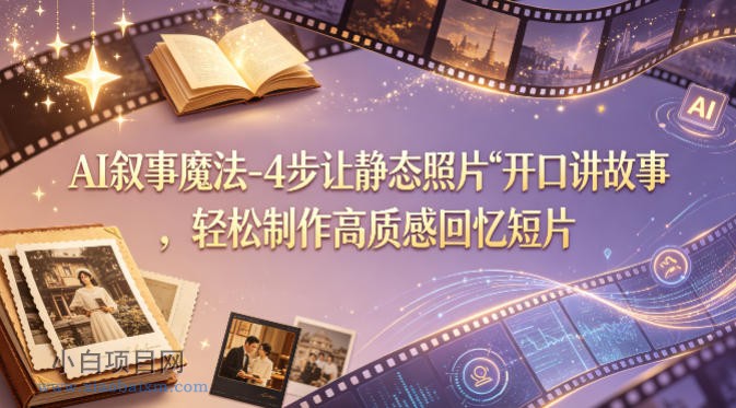 AI叙事魔法-4步让静态照片“开口讲故事”，轻松制作高质感回忆短片-小白项目分享网