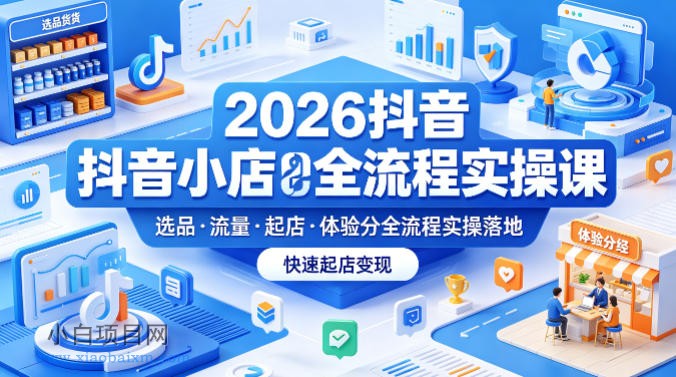 2026抖音小店全流程实操课，覆盖选品、流量、起店、体验分全流程实操落地，快速起店变现-小白项目分享网