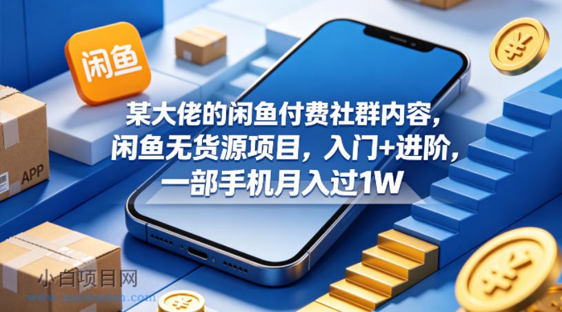 某大佬的闲鱼付费社群内容，闲鱼无货源项目，入门+进阶，一部手机月入过1W-小白项目分享网